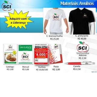 Materiais Avulsos
Adquirir com
a Liderança
C. branca/malha
R$ 25,00
C. preta/polo
R$ 40,00
Adesivo
R$ 2,50
Caneta
R$ 2,50
Pasta
R$ 3,00
Panfleto
R$ 10,00/100
Manual
R$ 3,00
Catálogo
R$ 2,00
 