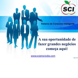 Sistema de Consumo Inteligente
A sua oportunidade de
fazer grandes negócios
começa aqui!
www.scipiracicaba.com
 