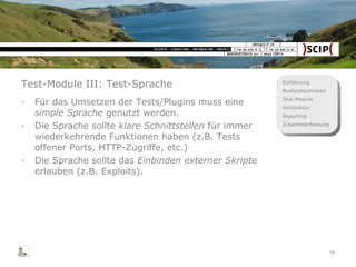 Test-Module III: Test-Sprache Für das Umsetzen der Tests/Plugins muss eine  simple Sprache  genutzt werden. Die Sprache sollte  klare Schnittstellen  für immer wiederkehrende Funktionen haben (z.B. Tests offener Ports, HTTP-Zugriffe, etc.) Die Sprache sollte das  Einbinden externer Skripte  erlauben (z.B. Exploits). 