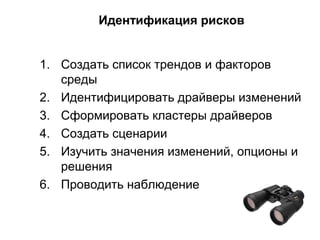 Идентификация рисков
1. Создать список трендов и факторов
среды
2. Идентифицировать драйверы изменений
3. Сформировать кластеры драйверов
4. Создать сценарии
5. Изучить значения изменений, опционы и
решения
6. Проводить наблюдение
 