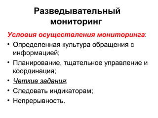 Разведывательный
мониторинг
Условия осуществления мониторинга:
• Определенная культура обращения с
информацией;
• Планирование, тщательное управление и
координация;
• Четкие заданияЧеткие задания;
• Следовать индикаторам;
• Непрерывность.
 