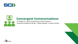 Convergent Communications 
IP Telephony | Video Conferencing & Tele-Presence | 
Interactive Displays & Kiosks | Digital Signage | Contact Centers 
 