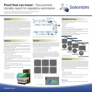 Proof that can travel – Documented
clonality report for regulatory submission
Dr Ian Taylor*, Solentim Limited, UK. Paul Miller, Solentim Inc, USA, Andrea Gough, Solentim Limited, UK
Ian.Taylor@solentim.com, Paul.Miller@solentim.com, Andrea.Gough@solentim.com
*First author
Abstract
Clonality is a key element of cell line development and is an important component of a regulatory
submission. Indeed for BLA, the clonality of MCB is mandatory. Historically, the regulator has insisted
upon2roundsofcloningfordevelopingacelllineandassuranceofmonoclonalitybasedonstatistical
outgrowth measurements. Recent improvements in high resolution whole well imaging of cells in
microplates, enables the creation of indisputable image-based evidence for the growth of a colony
from a single cell.This evidence eliminates a round of sub-cloning and results in several weeks of cell
line development time being saved. However, current compilation of images using ‘cut and paste’
into a report is laborious, error-prone and difficult to audit.
 A new standardized report for evidence of clonality images is described here. The user selects wells
basedupongrowthcharacteristicsanddynamicallyinteractson-screenwiththeoriginaltimecourse
images to determine which wells were originally seeded with a single cell. Single cell feature are
annotatedalongwithanyotherfeaturesinthewell.Onceanalysisiscomplete,theuserautomatically
generates the contemporaneous report in paper or electronic form with the click of a button. The
content of the report is designed to meet the recommended guidelines from the regulator (1).
We will show an illustrative Clonality Report generated from raw data with a commercial CHO cell
line.
Method
Verification that a new manufacturing cell line developed to produce a protein therapeutic is derived
from a single cell (i.e. is clonal) is an absolute requirement.
Historically,usingstatisticalmethodsfordilutionandcolonyoutgrowthwassufficient,butnowadays
the drug regulators and the clients for upstream cell line development groups alike want to see
documentary evidence of a single cell origin.
This poster illustrates how the Cell Metric™ CLD (see Figure 1) imager can identify single cells on
the day of seeding (D0) before they divide, and provide a clear image of the cell and its subsequent
growth into a colony for documentation.
Below and in Figure 2 is an outline a cell line development process workflow using the Cell Metric
CLD system to ensure traceability of the clone:
	 Transfection or fusion of cell line
	 Enrichment or selective pressure applied to isolate high producers
	 Single cells seeded into 96 wells plates via FACS or limiting dilution
	Cellsimagedatseveraltimepoints:Day0,Day1(24hourslater),Day4/5andDay10-14(depending
on the cell line being used)
	On the last time point (Day 10-14), based on growth data and sometimes crude titer assessments,
wells are interrogated to select clones derived from a single cell. See results section for how this is
achieved
	Chosen positive clones are selected for hit-picking and expansion.
	Subsequent clone growth (confluence), productivity and specificity are monitored and used to
determine best clones
	Clones are scaled up for further growth/titer/stability testing and Master
	Cell Banking (MCB)
Results
Following imaging at set time points over the growth period, the software automatically collates the
plate data for user interrogation. Each well containing growth is selected for review and the previous
well images (at the earlier time points) are examined by the user to determine if each clone started
as a single cell. Figure 3 below demonstrates the series of images captured by the system and how
they can be reviewed to ensure clonality. To do this, the user will…
	Select a well containing cell growth; the full well image is displayed
	Click back through earlier images captured for that well
	Zoom in to the well image and review the growth loci
	Decide if the well is clonal/non-clonal and use the software to label the well appropriately
As well as high resolution and contrast imaging the instrument employs a well mapping system
that occurs simultaneously during imaging to ensure each 100% of the wells are always in focus.
Figure 4 shows a contour map of a 96 well plate and demonstrates that the surface height can vary
dramatically which, if not accounted for, can affect cell focus. This feature is fundamental for the
requirement to qualify your cloning method.
Clonality reporting
Using the export function, the user can track and choose all/selected time points and annotate for a
given well containing vital information such as:
	 Single cell location
	 Colony growth
	 Plate debris
	 Artifacts and any other features of interest
The software exports these well-specific time points as a multi-page single PDF report (see Figure 5)
for individual clones which have been identified as potential high producers.
The ideal way to evaluate these wells and write the report is at the PC terminal of the Cell Metric CLD
or at your desk using the remote data viewer software.
The report function provides the operator an exported option that is “proof that can travel” in the
form of printed reports, electronic files and Powerpoint presentations.
Conclusions
As providing proof of clonality is recommended by numerous guidance bodies (WHO and ICH) and
requested by the FDA for IND submissions; “Submit data to the IND that provides assurance that this
method resulted in derivation of a single cell clone or provide information on how you will go about
generating these data and the timeframe for submission of the information”1
, typically to generate a
report manually would take many hours or even days, and will vary between users. The report may
not even be able to show all the specific information that the FDA have requested e.g. the single cell
location within the context of the whole well image.
The clonality report was developed in collaboration with our customers and delivers the following
benefits
	Simple
	 Fast to generate – minutes per report
	 Consistent – between different users
	Safe – gives all the information that the regulator has asked for in relation to the origin and history
of the clone
	 Proof – that can be sent to CMO client, cell banking departments, regulator etc.
References
1. Kennett S.“Establishing Clonal Cell Lines – a Regulatory Perspective”- FDA presentation at WCBP,
Jan 30, 2014
Figure 1: Cell Metric CLD is a dedicated
high-resolution bench-top imaging system
with integrated, heated microplate loader,
specifically developed to speed up cell
line development (CLD). The unique cell
imaging capabilities of the Cell Metric CLD
enable fast, unequivocal identification and
tracking of single-cell derived clones.
The Cell MetricTM
uses two different imaging modes for different
time points during the workflow. On the day of seeding the
“verify clonality”mode is used, which results in a higher contrast
and takes approximately 4 minutes per 96 well plate (depending
on plate type). For subsequent days, the“clone growth”mode is
used and gives a faster speed per plate of around 3 minutes.
A typical cell line development project will run over several
months and generates a large amount of image data. Hence it is
important to practically consider how this data will be stored and
managed from an IT perspective. Each whole plate image in high
resolution mode is around 150 MB. A batch of 50 microplates,
each imaged at 4 time points will therefore generate around
30 GB of data. This is easily handled by the Terabyte hard drive
of the Cell MetricTM
computer, while it can also be stored cost
effectively on an external back-up hard drive. If required, the Cell
MetricTM
can store the scan results directly onto a network drive,
thus removing the need to copy the image data off of the Cell
MetricTM
PC at the end of a project.
The key to this process is to generate and store an undisputed
image of a single cell on the day of seeding. The Cell MetricTM
is able to achieve this using bright field imaging only, with no
requirements for fluorescence or other labels. There are several
key aspects of the imager which make this application possible:
1. High resolution and high contrast imaging to observe a
single cell (see Figures 1 and 3).
2. Accurate focussing and contrast - cells clea
the media background (see Figures 1 and
technology, the Cell MetricTM
tracks the co
the microplate to correct for any distortio
that may have occurred during manu
images across a well and all wells across
completely in focus.
3. Even illumination right up to the edges
the cells often accumulate. (Note the c
Figures 1 and 3).
4. Multiple images are captured per well and
together to form a single continuous, high
Examples are shown of single cells imag
seeding, which have subsequently divid
24 hours later for both 96 well plates a
(see Figures 1 and 3).
Different customer workflows will use th
on the day of seeding in different ways. S
track images every day after seeding for
and then review the Day 1 image to esta
may facilitate the earlier selection of clon
Other customers may do little intervening
Day 1 and say Day 14, choosing to advan
to assess growth rate and amount of prote
then going back and checking the Day 1
only the subset of best producers to estab
Data and Discussion
Figure 2: Workflow when clones are seeded by FACS or limiting dilution.
Figure 3: Whole well image of a 384 well plate with inset zoom images of the cells on the edge of the well
A) Day of seeding – single cell; B) After 24 hours – pair of cells.
A B
Cells are the typical suspension cells employed in CLD groups,
such as CHO-S, or CHO DG44, which are seeded by limiting
dilutions (LD) or flow cytometry (FACS) e.g. using a BD FACS
Aria (Becton Dickinson), aiming for a single cell in each well
of either a 96 well plate or, in some instances, 384 well plates
(see Figure 2).
Choice of plate is important for the best imaging results.Typically
a flat-bottomed tissue culture plate or occasionally a U-bottom
plate can be used. Plate quality and handling are important to
minimise the contamination of plates by foreign objects and to
avoid finger prints on the base of the wells. It is also useful to
filter the tissue culture medium to remove particulates which
could otherwise show up in the images.Wells should typically be
around two-thirds full with media to avoid the meniscus at the
top of the well causing shadows when imaging.
After seeding, cells need to settle to the bottom of the well to be
ready for imaging, as the Cell MetricTM
will focus on a monolayer
at the base of the well. Cells can be allowed to settle passively
which takes at least 2 hours, or the plates can be centrifuged at
200 RCF for 2 to 5 minutes to encourage the cells down to the
well bottom.
The Cell MetricTM
software organises all of the settings that are
required to scan a batch of plates into a‘scan profile’. A profile can
be set up in advance and reused for each plate in a batch. The
scan settings include parameters to specify the microplate type
being used, the focus offset to the bottom of the wells and the
illumination settings for optimal image quality. For monitoring
colony growth, cell detection parameters can also be adjusted.
Once a scan profile is set up in the software, it can be selected
from the menu, with the user pressing a single button to scan the
plate. Plate identification is achieved either by reading a barcode
on the plate or from being manually typed in by the user. The
plate ID is used to update the history of the plate so that well
growth curves and time course images for each well, from cell
through to colony, can be easily generated.
Images are captured on the day of seeding (Day 1) as soon as the
cells have settled. This is the essential time point, which is later
used to establish clonality before the cells have had a chance to
divide.Itisnotimportantifcellssubsequentlymovelateronwhen
plates are handled, so long as the first image shows a single cell.
Images can then be captured on subsequent days to monitor
the presence and rate of colony growth. Confluence data can be
used to quantify colony growth and to determine which wells
contain colonies whose supernatants will be assayed for protein
secretion or productivity, using an ELISA assay, an HTRF assay or
the ForteBio Octet (Pall Corporation).
Figure 2: Overview for a typical cell line development workflow with the use of the Solentim
Cell Metric CLD for verification of clonality and colony outgrowth measurements.
Figure 3: Time series (Day 7, 1
and 0) of whole well images
interrogated for single cell derived
clones. A) Displaying the images
captured for well B2. B) Displaying
the images captured for well B11.
Figure 5: Example of the PDF version
of the Clonality Report generated by
the Solentim Cell Metric CLD software.
Figure 4: Focus assurance map
of an entire 96 well plate.
A) B2
B) B11
Clonal
Non-Clonal
Day 7 Day 1 Day 0
Clonality Report
Batch Sample Seeding Project Page 1 of 4
Plate CHOZN plated
022315
Well F6 Image 23/02/2015 21:00
Whole Well
Main Feature
Single cell
Other Features
Debris
Imagery and report obtained using Solentim Cell Metric™ Report generated 07/03/2016 12:05
1mm
500µm
50µm
Well Timeline
23/02/2015
21:00
(Seed time)
24/02/2015
15:12
(Hour 19)
02/03/2015
16:41
(Day 7)
09/03/2015
15:21
(Day 14)
Clonality Report
Batch Sample Seeding Project Page 2 of 4
Plate CHOZN plated
022315
Well F6 Image 24/02/2015 15:12
Whole Well
Main Feature
Single cell
(note relates to image from
23/02/2015 21:00)
Other Features
Debris
(note relates to image from
23/02/2015 21:00)
Imagery and report obtained using Solentim Cell Metric™ Report generated 07/03/2016 12:05
1mm
500µm
50µm
Well Timeline
23/02/2015
21:00
(Seed time)
24/02/2015
15:12
(Hour 19)
02/03/2015
16:41
(Day 7)
09/03/2015
15:21
(Day 14)
Clonality Report
Batch Sample Seeding Project Page 3 of 4
Plate CHOZN plated
022315
Well F6 Image 02/03/2015 16:41
Whole Well
Main Feature
Single cell
Other Features
Debris
(note relates to image from
23/02/2015 21:00)
Imagery and report obtained using Solentim Cell Metric™ Report generated 07/03/2016 12:05
1mm
500µm
50µm
Well Timeline
23/02/2015
21:00
(Seed time)
24/02/2015
15:12
(Hour 19)
02/03/2015
16:41
(Day 7)
09/03/2015
15:21
(Day 14)
Clonality Report
Batch Sample Seeding Project Page 4 of 4
Plate CHOZN plated
022315
Well F6 Image 09/03/2015 15:21
Whole Well
Main Feature
Single cell
Other Features
Debris
(note relates to image from
23/02/2015 21:00)
Imagery and report obtained using Solentim Cell Metric™ Report generated 07/03/2016 12:05
1mm
500µm
50µm
Well Timeline
23/02/2015
21:00
(Seed time)
24/02/2015
15:12
(Hour 19)
02/03/2015
16:41
(Day 7)
09/03/2015
15:21
(Day 14)
 