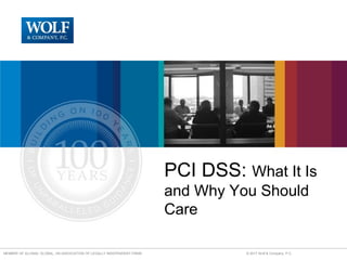 MEMBER OF ALLINIAL GLOBAL, AN ASSOCIATION OF LEGALLY INDEPENDENT FIRMS © 2017 Wolf & Company, P.C.
PCI DSS: What It Is
and Why You Should
Care
 