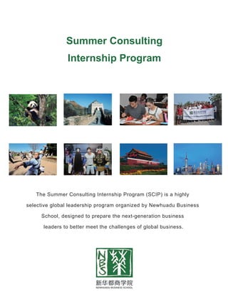 Summer Consulting
Internship Program
The Summer Consulting Internship Program (SCIP) is a highly
selective global leadership program organized by Newhuadu Business
School, designed to prepare the next-generation business
leaders to better meet the challenges of global business.
 