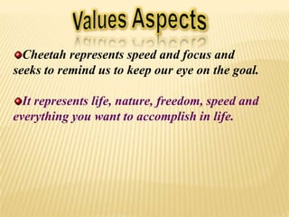 Cheetah represents speed and focus and
seeks to remind us to keep our eye on the goal.
It represents life, nature, freedom, speed and
everything you want to accomplish in life.
 
