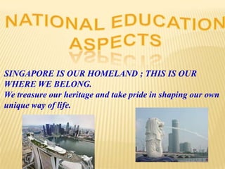 SINGAPORE IS OUR HOMELAND ; THIS IS OUR
WHERE WE BELONG.
We treasure our heritage and take pride in shaping our own
unique way of life.
 