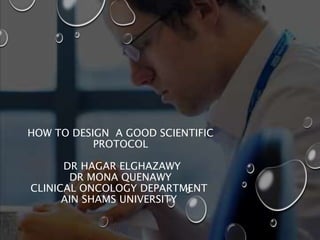 HOW TO DESIGN A GOOD SCIENTIFIC
PROTOCOL
DR HAGAR ELGHAZAWY
DR MONA QUENAWY
CLINICAL ONCOLOGY DEPARTMENT
AIN SHAMS UNIVERSITY
 