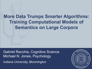 More Data Trumps Smarter Algorithms:
Training Computational Models of
Semantics on Large Corpora
Gabriel Recchia, Cognitive Science
Michael N. Jones, Psychology
Indiana University, Bloomington
 