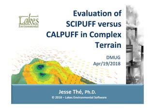 © 2018 – Lakes Environmental Software
Jesse Thé, Ph.D.
DMUG 
Apr/19/2018
Evaluation of 
SCIPUFF versus 
CALPUFF in Complex 
Terrain
 