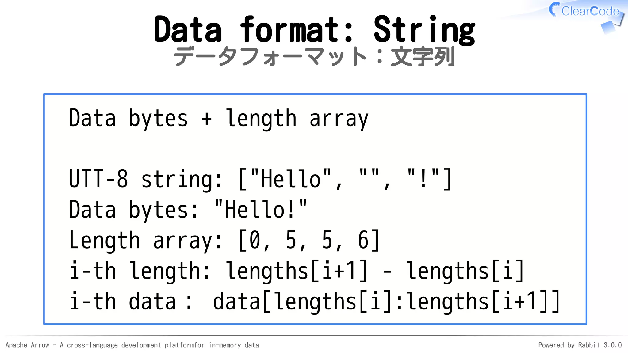 Apache Arrow - A cross-language development platformfor in-memory data Powered by Rabbit 3.0.0
Data format: String
データフォーマット：文字列
Data bytes + length array
UTT-8 string: ["Hello", "", "!"]
Data bytes: "Hello!"
Length array: [0, 5, 5, 6]
i-th length: lengths[i+1] - lengths[i]
i-th data： data[lengths[i]:lengths[i+1]]
 