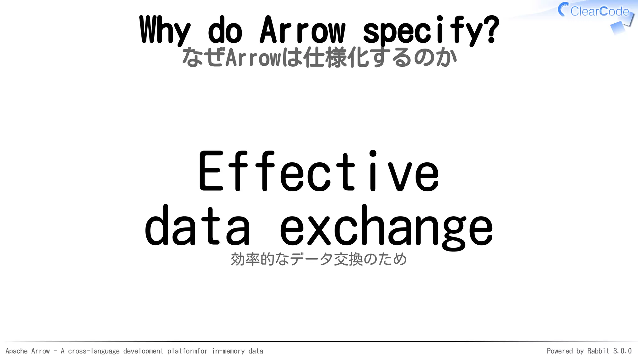 Apache Arrow - A cross-language development platformfor in-memory data Powered by Rabbit 3.0.0
Why do Arrow specify?
なぜArrowは仕様化するのか
Effective
data exchange効率的なデータ交換のため
 