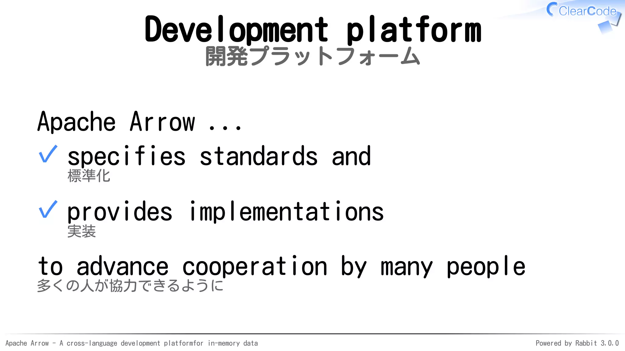 Apache Arrow - A cross-language development platformfor in-memory data Powered by Rabbit 3.0.0
Development platform
開発プラットフォーム
Apache Arrow ...
specifies standards and
標準化
✓
provides implementations
実装
✓
to advance cooperation by many people
多くの人が協力できるように
 