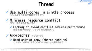 Apache Arrow - A cross-language development platformfor in-memory data Powered by Rabbit 3.0.0
Thread
Use multi-cores in single process
シングルプロセスで複数コアを使う
✓
Minimize resource conflict
リソースの競合をなくすこと
Locking to avoid conflict reduces performance
競合を避けるためにロックすると性能劣化
✓
✓
Approaches（アプローチ）
Read only or copy (shared nothing)
リードオンリーにするかコピー（なにも共有しない）
✓
✓
 