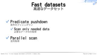 Apache Arrow - A cross-language development platformfor in-memory data Powered by Rabbit 3.0.0
Fast datasets
高速なデータセット
Predicate pushdown
条件のプッシュダウン
Scan only needed data
必要なデータのみ取得
✓
✓
Parallel scan
並列取得
✓
 