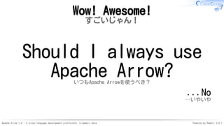 Apache Arrow 1.0 - A cross-language development platformfor in-memory data Powered by Rabbit 3.0.1
Wow! Awesome!
すごいじゃん！
Should I always use
Apache Arrow?いつもApache Arrowを使うべき？
...No
…いやいや
 
