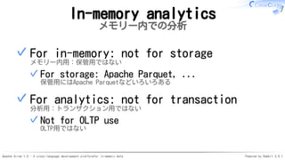 Apache Arrow 1.0 - A cross-language development platformfor in-memory data Powered by Rabbit 3.0.1
In-memory analytics
メモリー内での分析
For in-memory: not for storage
メモリー内用：保管用ではない
For storage: Apache Parquet, ...
保管用にはApache Parquetなどいろいろある
✓
✓
For analytics: not for transaction
分析用：トランザクション用ではない
Not for OLTP use
OLTP用ではない
✓
✓
 