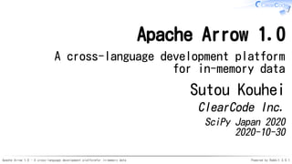 Apache Arrow 1.0 - A cross-language development platformfor in-memory data Powered by Rabbit 3.0.1
Apache Arrow 1.0
A cross-language development platform
for in-memory data
Sutou Kouhei
ClearCode Inc.
SciPy Japan 2020
2020-10-30
 