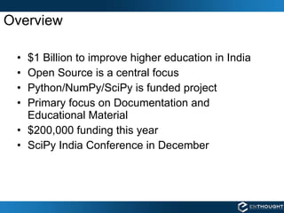 Overview $1 Billion to improve higher education in India Open Source is a central focus Python/NumPy/SciPy is funded project Primary focus on Documentation and Educational Material $200,000 funding this year SciPy India Conference in December 