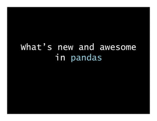 What’s new and awesome
       in pandas
 
