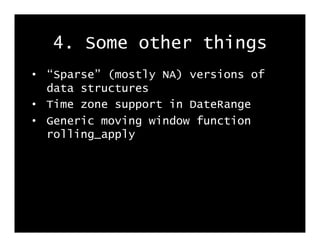 4. Some other things
•  “Sparse” (mostly NA) versions of
   data structures
•  Time zone support in DateRange
•  Generic m...