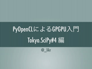 PyOpenCLによるGPGPU入門
    Tokyo.SciPy#4 編
         @_likr
 