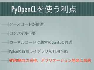PyOpenCLを使う利点
ソースコードが簡潔

コンパイル不要

カーネルコードは通常のOpenCLと共通

Pythonの各種ライブラリを利用可能

GPGPU概念の習得、アプリケーション開発に最適
 