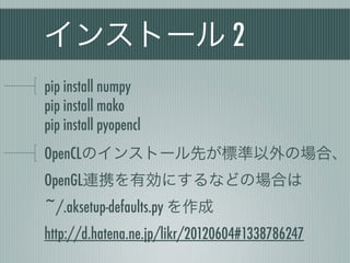 インストール 2
pip install numpy
pip install mako
pip install pyopencl
OpenCLのインストール先が標準以外の場合、
OpenGL連携を有効にするなどの場合は
~/.aksetup-defaults.py を作成
http://d.hatena.ne.jp/likr/20120604#1338786247
 