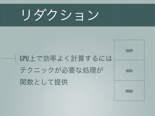 リダクション

                  sum
GPU上で効率よく計算するには
テクニックが必要な処理が      min

関数として提供
                  max
 