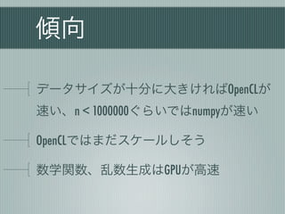 傾向

データサイズが十分に大きければOpenCLが
速い、n < 1000000ぐらいではnumpyが速い

OpenCLではまだスケールしそう

数学関数、乱数生成はGPUが高速
 