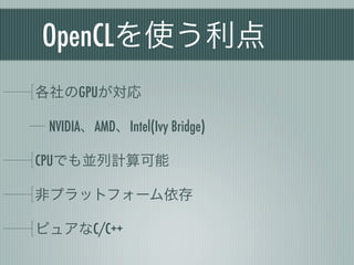 OpenCLを使う利点
各社のGPUが対応

 NVIDIA、AMD、Intel(Ivy Bridge)

CPUでも並列計算可能

非プラットフォーム依存

ピュアなC/C++
 