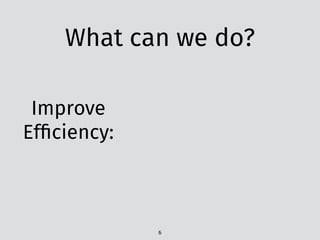 What can we do?
Improve
Efﬁciency:
6
 