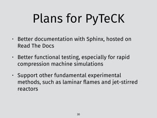 Plans for PyTeCK
• Better documentation with Sphinx, hosted on
Read The Docs
• Better functional testing, especially for rapid
compression machine simulations
• Support other fundamental experimental
methods, such as laminar ﬂames and jet-stirred
reactors
30
 