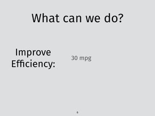 What can we do?
Improve
Efﬁciency:
30 mpg
6
 
