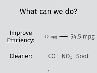 What can we do?
Improve
Efﬁciency:
54.5 mpg30 mpg
Cleaner: CO NOx Soot
6
 