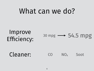What can we do?
Improve
Efﬁciency:
54.5 mpg30 mpg
Cleaner: CO NOx Soot
6
 