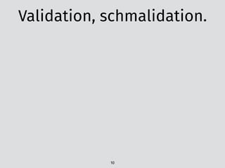 Validation, schmalidation.
10
 