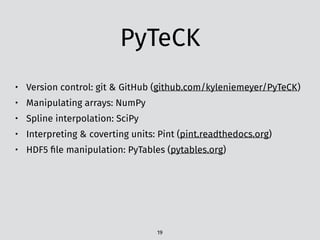 PyTeCK
• Version control: git & GitHub (github.com/kyleniemeyer/PyTeCK)
• Manipulating arrays: NumPy
• Spline interpolation: SciPy
• Interpreting & coverting units: Pint (pint.readthedocs.org)
• HDF5 ﬁle manipulation: PyTables (pytables.org)
19
 