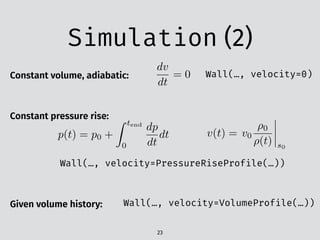Simulation (2)
23
Constant volume, adiabatic:
dv
dt
= 0 Wall(…, velocity=0)
Constant pressure rise:
Wall(…, velocity=PressureRiseProfile(…))
p(t) = p0 +
Z tend
0
dp
dt
dt v(t) = v0
⇢0
⇢(t) s0
Given volume history: Wall(…, velocity=VolumeProfile(…))
 