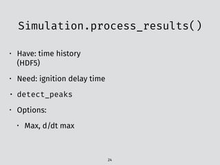 Simulation.process_results()
24
• Have: time history
(HDF5)
• Need: ignition delay time
• detect_peaks
• Options:
• Max, d/dt max
 