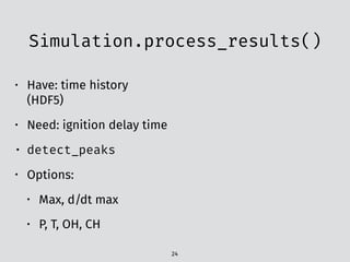 Simulation.process_results()
24
• Have: time history
(HDF5)
• Need: ignition delay time
• detect_peaks
• Options:
• Max, d/dt max
• P, T, OH, CH
 