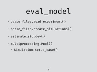 eval_model
• parse_files.read_experiment()
• parse_files.create_simulations()
• estimate_std_dev()
• multiprocessing.Pool()
• Simulation.setup_case()
25
 