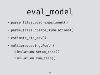 eval_model
• parse_files.read_experiment()
• parse_files.create_simulations()
• estimate_std_dev()
• multiprocessing.Pool()
• Simulation.setup_case()
• Simulation.run_case()
25
 