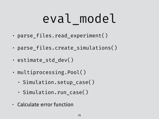 eval_model
• parse_files.read_experiment()
• parse_files.create_simulations()
• estimate_std_dev()
• multiprocessing.Pool()
• Simulation.setup_case()
• Simulation.run_case()
• Calculate error function
25
 