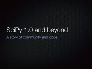 SciPy 1.0 and beyond
A story of community and code
 
