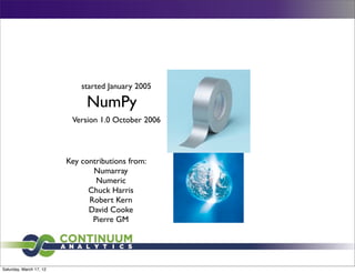 started January 2005

                              NumPy
                          Version 1.0 October 2006



                         Key contributions from:
                                Numarray
                                 Numeric
                               Chuck Harris
                               Robert Kern
                               David Cooke
                                Pierre GM




Saturday, March 17, 12
 