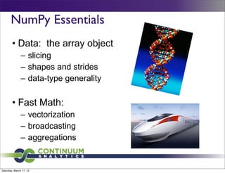 NumPy Essentials
        • Data: the array object
               – slicing
               – shapes and strides
               – data-type generality

        • Fast Math:
               – vectorization
               – broadcasting
               – aggregations


Saturday, March 17, 12
 