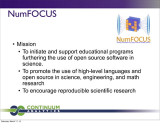 NumFOCUS


            • Mission
              • To initiate and support educational programs
                furthering the use of open source software in
                science.
              • To promote the use of high-level languages and
                open source in science, engineering, and math
                research
              • To encourage reproducible scientific research




Saturday, March 17, 12
 