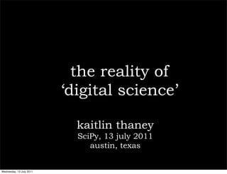 the reality of
                          ‘digital science’

                            kaitlin thaney
                            SciPy, 13 july 2011
                               austin, texas


Wednesday, 13 July 2011
 