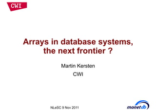 Arrays in database systems,
     the next frontier ?
            Martin Kersten
                  CWI




      NLeSC 9 Nov 2011
 